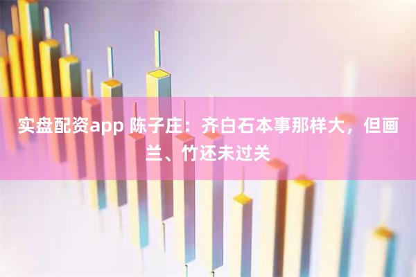 实盘配资app 陈子庄：齐白石本事那样大，但画兰、竹还未过关
