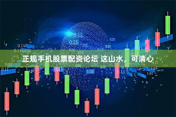 正规手机股票配资论坛 这山水，可清心