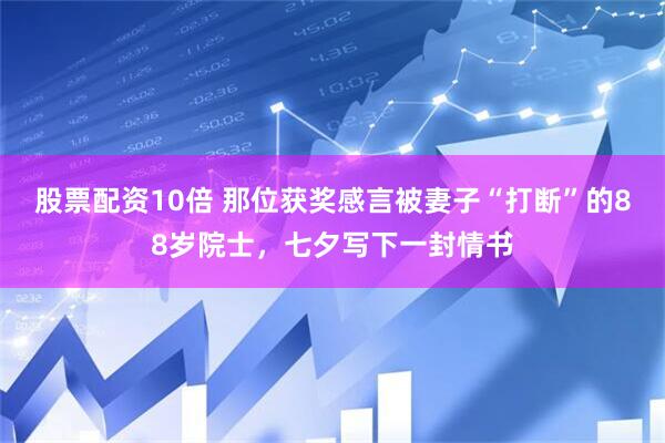 股票配资10倍 那位获奖感言被妻子“打断”的88岁院士，七夕写下一封情书