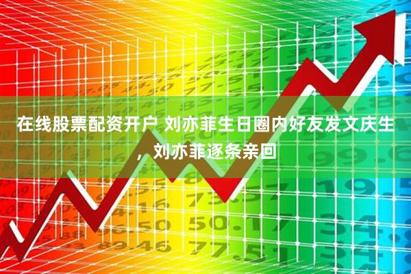 在线股票配资开户 刘亦菲生日圈内好友发文庆生，刘亦菲逐条亲回
