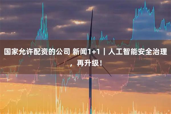 国家允许配资的公司 新闻1+1｜人工智能安全治理，再升级！